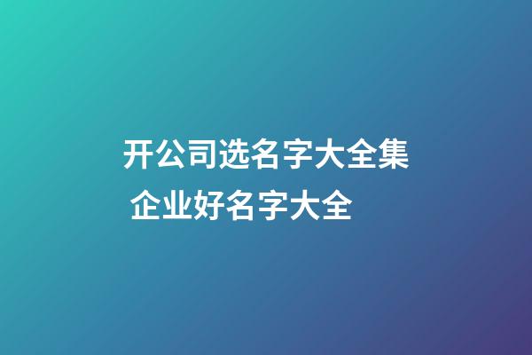 开公司选名字大全集 企业好名字大全-第1张-公司起名-玄机派